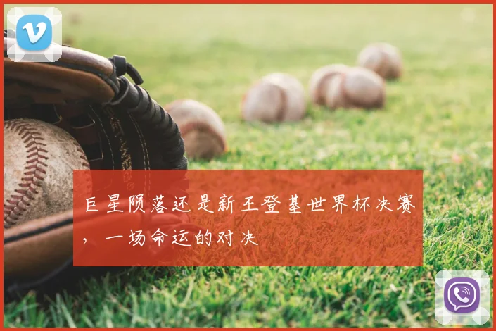 巨星陨落还是新王登基世界杯决赛，一场命运的对决