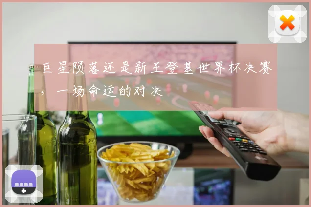 巨星陨落还是新王登基世界杯决赛，一场命运的对决
